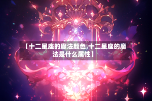 【十二星座的魔法颜色,十二星座的魔法是什么属性】