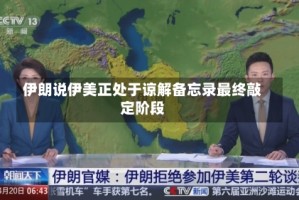 伊朗说伊美正处于谅解备忘录最终敲定阶段