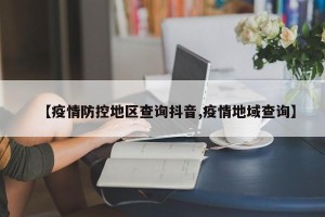 【疫情防控地区查询抖音,疫情地域查询】