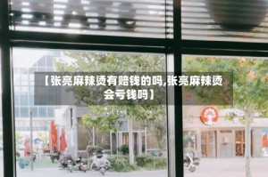 【张亮麻辣烫有赔钱的吗,张亮麻辣烫会亏钱吗】