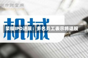 荣耀IPO进展：多名员工表示将退股