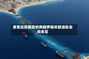 美军此前截获的两艘伊朗关联油轮去向未定