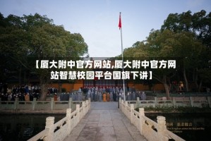 【厦大附中官方网站,厦大附中官方网站智慧校园平台国旗下讲】