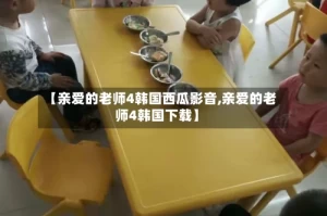 【亲爱的老师4韩国西瓜影音,亲爱的老师4韩国下载】