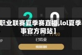 【lol职业联赛夏季赛直播,lol夏季赛赛事官方网站】