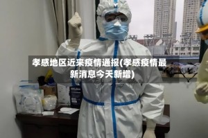 孝感地区近来疫情通报(孝感疫情最新消息今天新增)