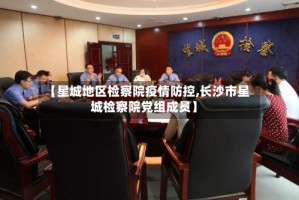 【星城地区检察院疫情防控,长沙市星城检察院党组成员】