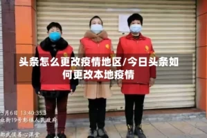 头条怎么更改疫情地区/今日头条如何更改本地疫情