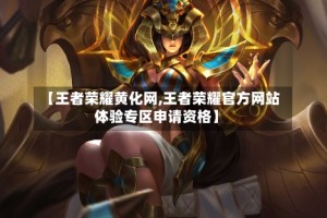【王者荣耀黄化网,王者荣耀官方网站体验专区申请资格】