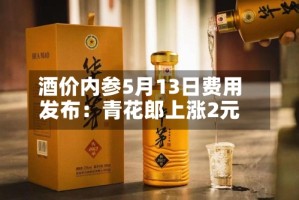 酒价内参5月13日费用发布：青花郎上涨2元