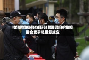 出疫情地区会变码吗最新/出疫情地区会变码吗最新规定