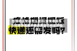 疫情地区快递怎么查到(疫情期间怎么知道快递能不能送到自己所处的地区)