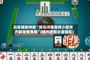 玩家辅助神器“微乐河南麻将小程序万能挂免费版”(曝光透视必备猫腻)