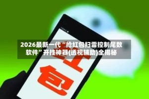 2026最新一代“抢红包扫雷控制尾数软件”开挂神器{透视辅助}全揭秘