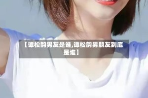 【谭松韵男友是谁,谭松韵男朋友到底是谁】