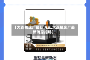 【大连机床厂最新消息,大连机床厂最新消息招聘】