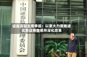 证监会副主席李超：以更大力度推进北京证券交易所深化改革