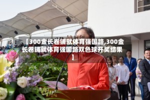 【300金长卷铺就体育强国路,300金长卷铺就体育强国路双色球开奖结果】