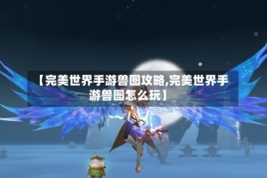 【完美世界手游兽图攻略,完美世界手游兽图怎么玩】