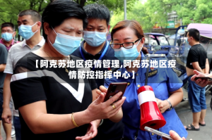 【阿克苏地区疫情管理,阿克苏地区疫情防控指挥中心】