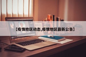 【疫情地区动态,疫情地区最新公告】