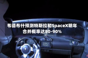 韦德布什预测特斯拉和SpaceX明年合并概率达80-90%