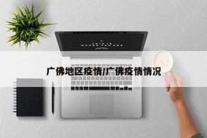 广佛地区疫情/广佛疫情情况