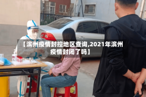【滨州疫情封控地区查询,2021年滨州疫情封闭了吗】
