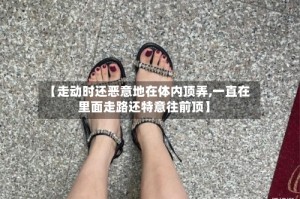 【走动时还恶意地在体内顶弄,一直在里面走路还特意往前顶】