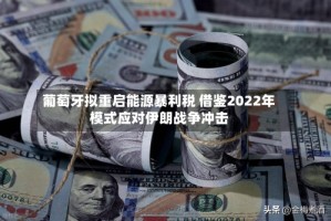 葡萄牙拟重启能源暴利税 借鉴2022年模式应对伊朗战争冲击