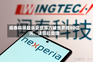 闻泰科技起诉安世等六被告索赔80亿元，法院已受理