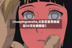 【huoyingrenzhe,火影忍者异族崛起50汉化破解版】