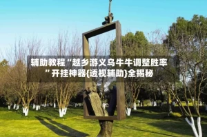 辅助教程“越乡游义乌牛牛调整胜率”开挂神器{透视辅助}全揭秘