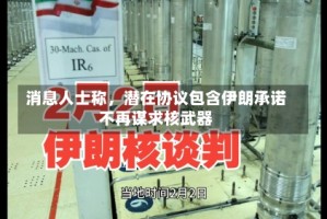 消息人士称，潜在协议包含伊朗承诺不再谋求核武器