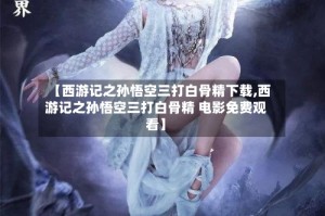 【西游记之孙悟空三打白骨精下载,西游记之孙悟空三打白骨精 电影免费观看】