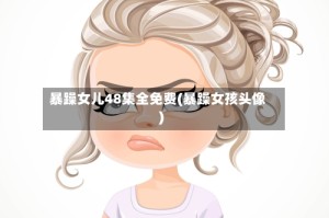 暴躁女儿48集全免费(暴躁女孩头像)