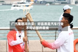 广汽集团冯兴亚：好品质是汽车行业不可动摇的底线