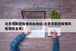 北京市新冠疫情风险地区(北京市新冠疫情风险地区名单)