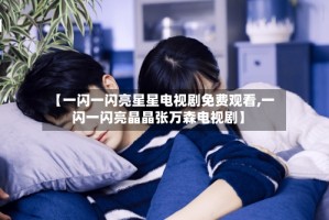 【一闪一闪亮星星电视剧免费观看,一闪一闪亮晶晶张万森电视剧】