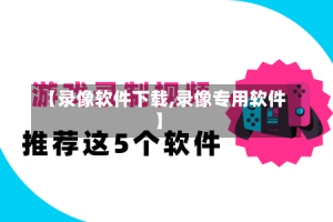 【录像软件下载,录像专用软件】