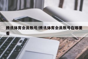 腾讯体育会员账号/腾讯体育会员账号在哪里看