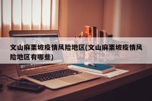 文山麻栗坡疫情风险地区(文山麻栗坡疫情风险地区有哪些)