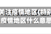 特别关注疫情地区(特别关注疫情地区什么意思)