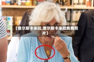 【查尔斯卡米拉,查尔斯卡米拉跳舞照片】