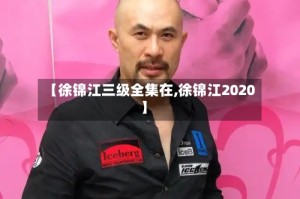 【徐锦江三级全集在,徐锦江2020】