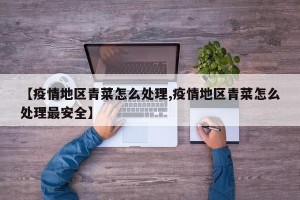 【疫情地区青菜怎么处理,疫情地区青菜怎么处理最安全】