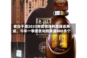老白干酒2025年营收净利双降逾两成，今年一季度优化经销商800余个