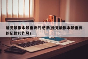 是党最根本最重要的纪律(是党最根本最重要的纪律和作风)