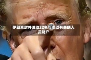 伊朗查封并没收22名与美以有关联人员财产