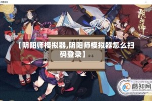 【阴阳师模拟器,阴阳师模拟器怎么扫码登录】